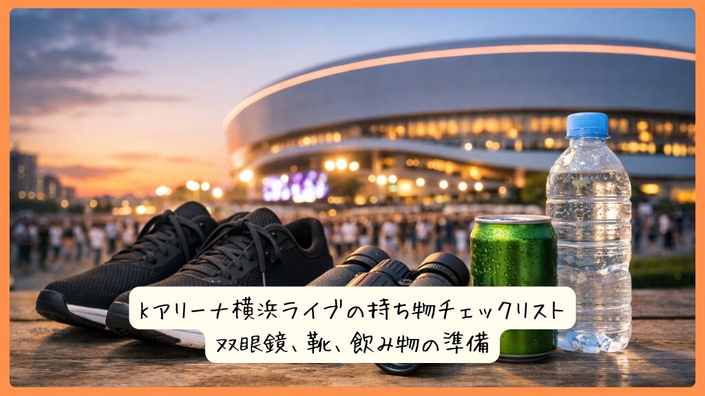 Kアリーナ横浜ライブの持ち物チェックリスト｜双眼鏡、靴、飲み物の準備